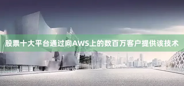 股票十大平台通过向AWS上的数百万客户提供该技术