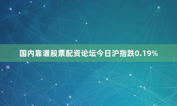 国内靠谱股票配资论坛今日沪指跌0.19%