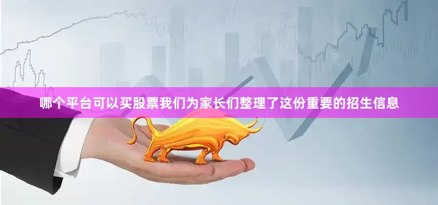 哪个平台可以买股票我们为家长们整理了这份重要的招生信息