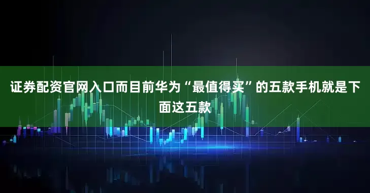 证券配资官网入口而目前华为“最值得买”的五款手机就是下面这五款