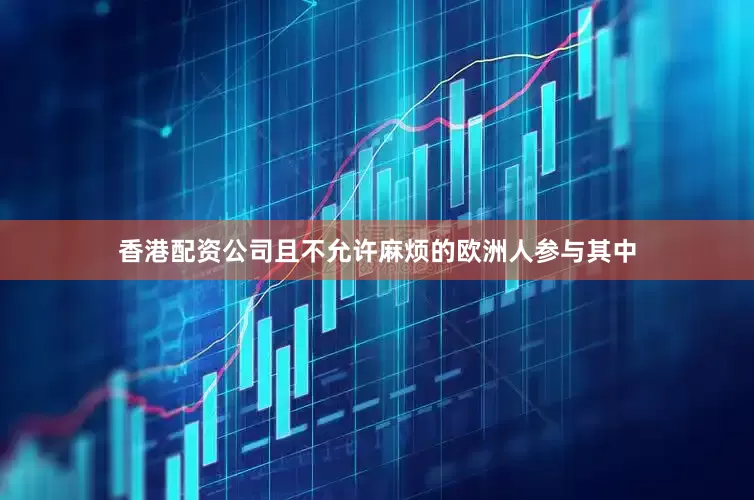 香港配资公司且不允许麻烦的欧洲人参与其中