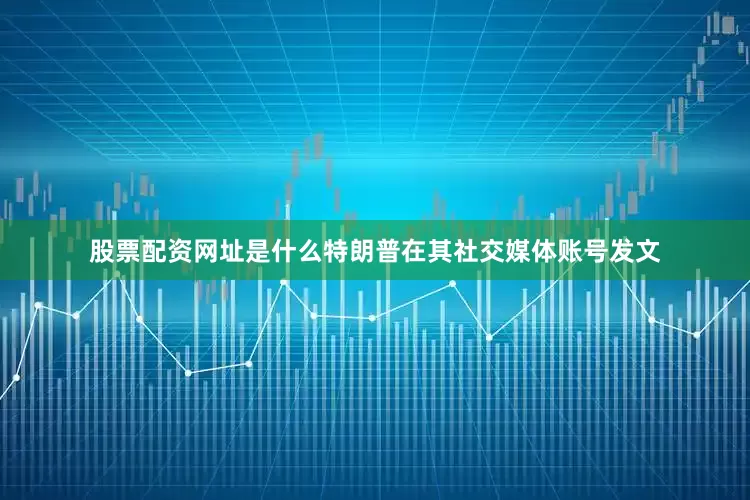 股票配资网址是什么特朗普在其社交媒体账号发文