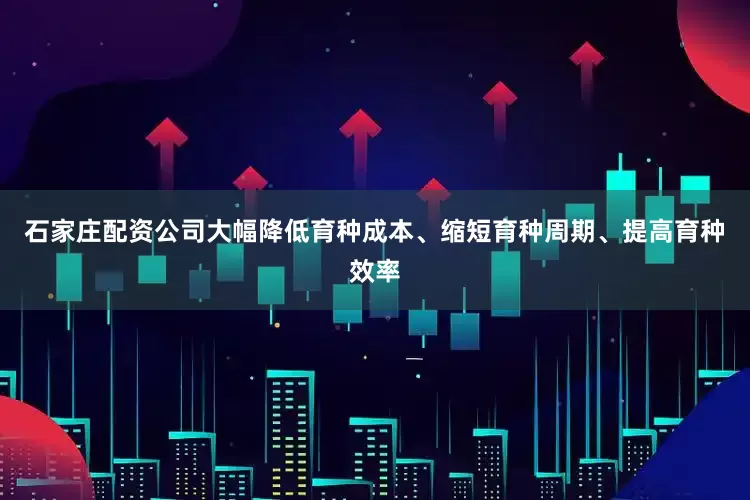 石家庄配资公司大幅降低育种成本、缩短育种周期、提高育种效率