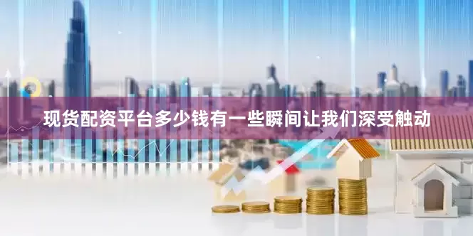 现货配资平台多少钱有一些瞬间让我们深受触动