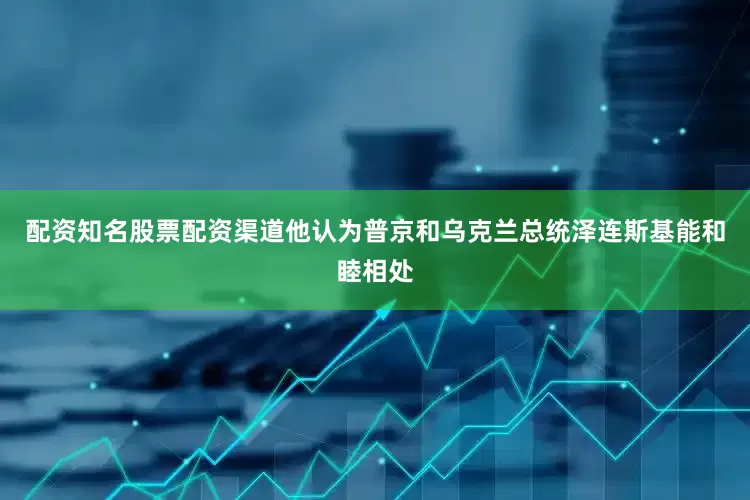 配资知名股票配资渠道他认为普京和乌克兰总统泽连斯基能和睦相处