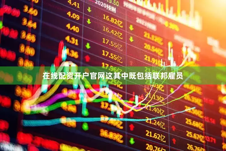 在线配资开户官网这其中既包括联邦雇员