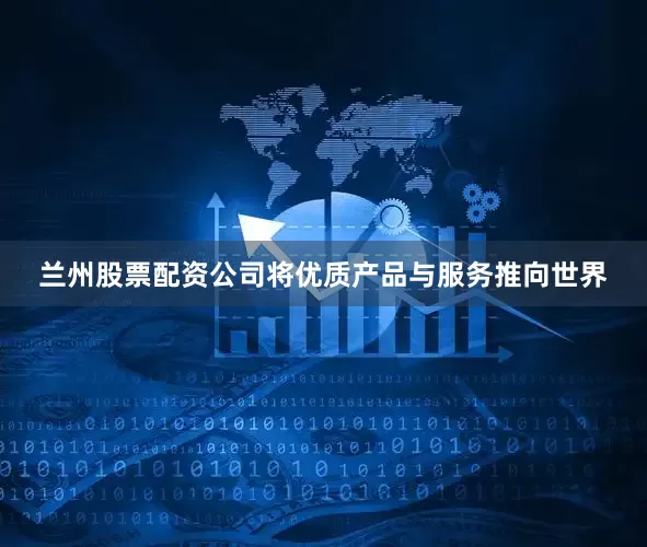 兰州股票配资公司将优质产品与服务推向世界