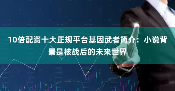 10倍配资十大正规平台基因武者简介：小说背景是核战后的未来世界