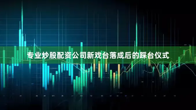 专业炒股配资公司新戏台落成后的踩台仪式