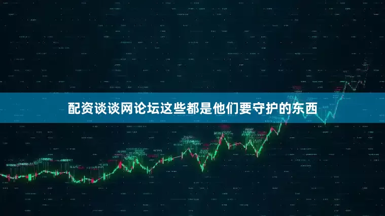 配资谈谈网论坛这些都是他们要守护的东西