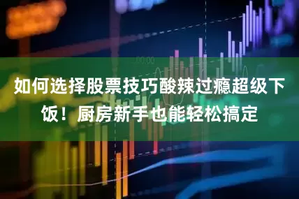 如何选择股票技巧酸辣过瘾超级下饭！厨房新手也能轻松搞定