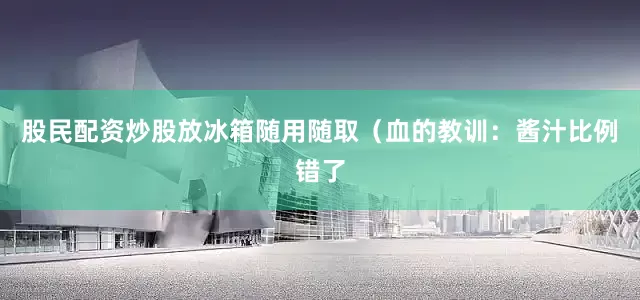 股民配资炒股放冰箱随用随取（血的教训：酱汁比例错了