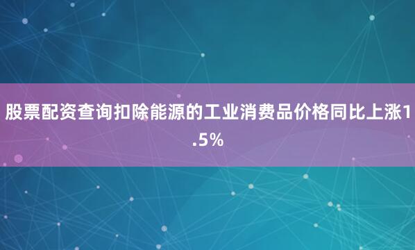 股票配资查询扣除能源的工业消费品价格同比上涨1.5%