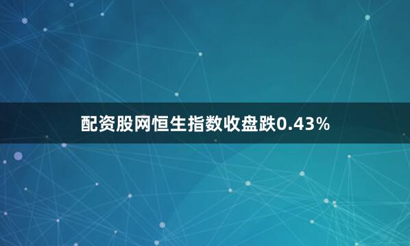 配资股网恒生指数收盘跌0.43%