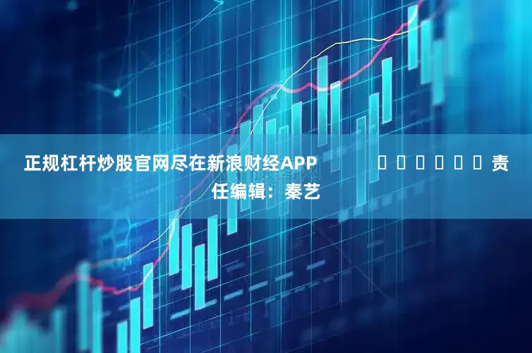 正规杠杆炒股官网尽在新浪财经APP            						责任编辑：秦艺