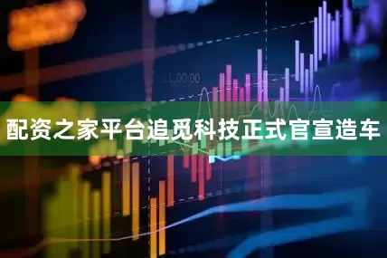 配资之家平台追觅科技正式官宣造车