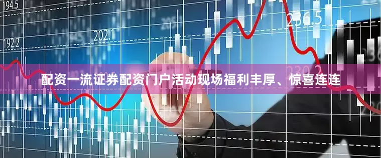 配资一流证券配资门户活动现场福利丰厚、惊喜连连