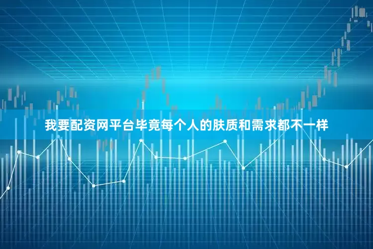 我要配资网平台毕竟每个人的肤质和需求都不一样