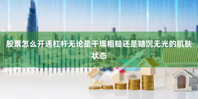 股票怎么开通杠杆无论是干燥粗糙还是暗沉无光的肌肤状态