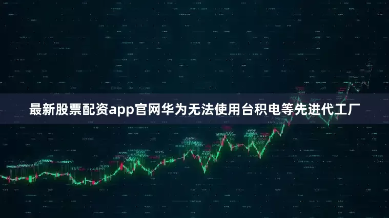 最新股票配资app官网华为无法使用台积电等先进代工厂