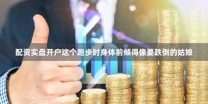 配资实盘开户这个跑步时身体前倾得像要跌倒的姑娘