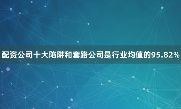 配资公司十大陷阱和套路公司是行业均值的95.82%