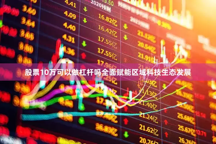 股票10万可以做杠杆吗全面赋能区域科技生态发展