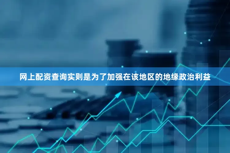 网上配资查询实则是为了加强在该地区的地缘政治利益