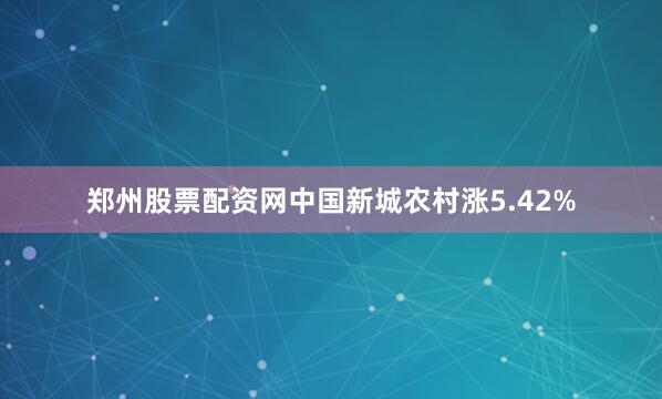 郑州股票配资网中国新城农村涨5.42%