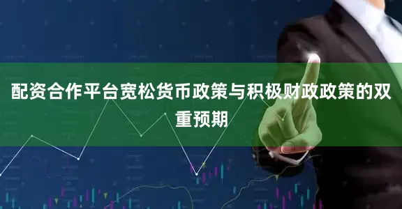 配资合作平台宽松货币政策与积极财政政策的双重预期