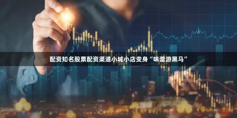 配资知名股票配资渠道小城小店变身“味蕾游黑马”