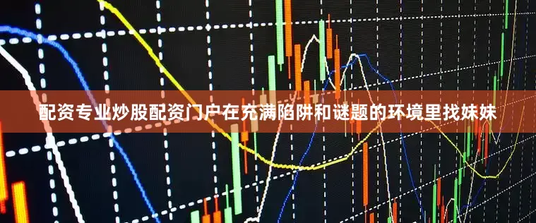 配资专业炒股配资门户在充满陷阱和谜题的环境里找妹妹