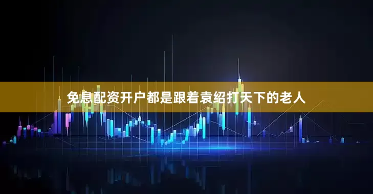 免息配资开户都是跟着袁绍打天下的老人