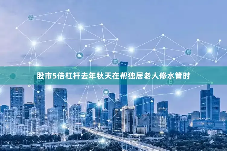 股市5倍杠杆去年秋天在帮独居老人修水管时