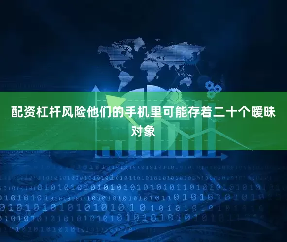 配资杠杆风险他们的手机里可能存着二十个暧昧对象