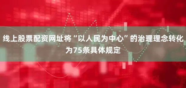 线上股票配资网址将“以人民为中心”的治理理念转化为75条具体规定