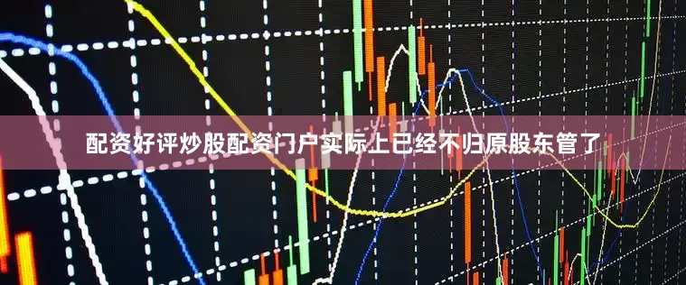 配资好评炒股配资门户实际上已经不归原股东管了