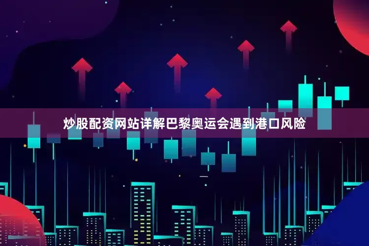 炒股配资网站详解巴黎奥运会遇到港口风险