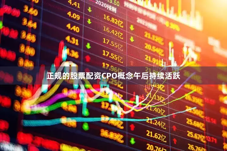 正规的股票配资CPO概念午后持续活跃