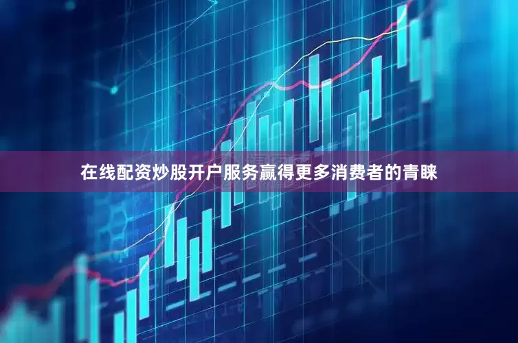 在线配资炒股开户服务赢得更多消费者的青睐